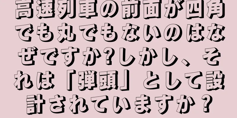 高速列車の前面が四角でも丸でもないのはなぜですか?しかし、それは「弾頭」として設計されていますか？