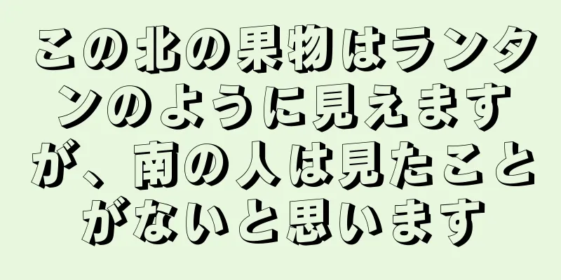 この北の果物はランタンのように見えますが、南の人は見たことがないと思います
