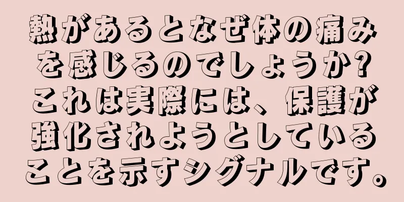 熱があるとなぜ体の痛みを感じるのでしょうか?これは実際には、保護が強化されようとしていることを示すシグナルです。