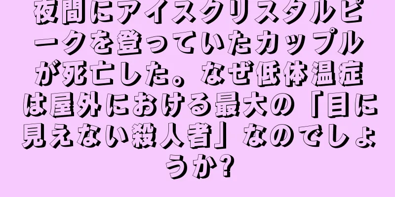 夜間にアイスクリスタルピークを登っていたカップルが死亡した。なぜ低体温症は屋外における最大の「目に見えない殺人者」なのでしょうか?