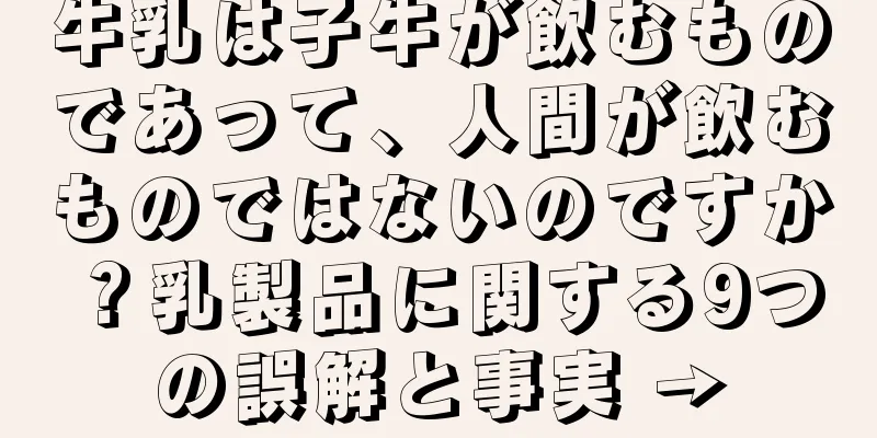 牛乳は子牛が飲むものであって、人間が飲むものではないのですか？乳製品に関する9つの誤解と事実 →