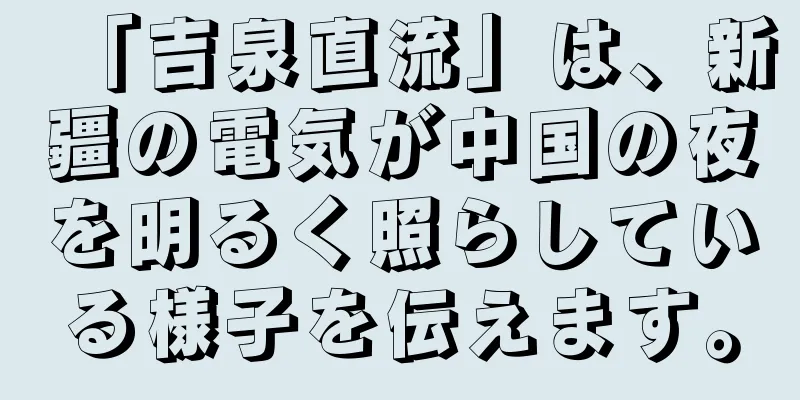 「吉泉直流」は、新疆の電気が中国の夜を明るく照らしている様子を伝えます。