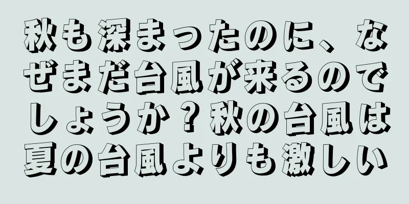 秋も深まったのに、なぜまだ台風が来るのでしょうか？秋の台風は夏の台風よりも激しい