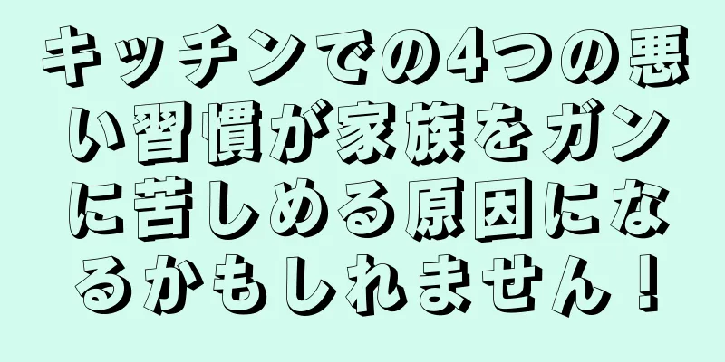 キッチンでの4つの悪い習慣が家族をガンに苦しめる原因になるかもしれません！