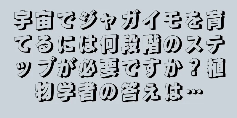 宇宙でジャガイモを育てるには何段階のステップが必要ですか？植物学者の答えは…