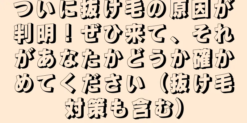 ついに抜け毛の原因が判明！ぜひ来て、それがあなたかどうか確かめてください（抜け毛対策も含む）
