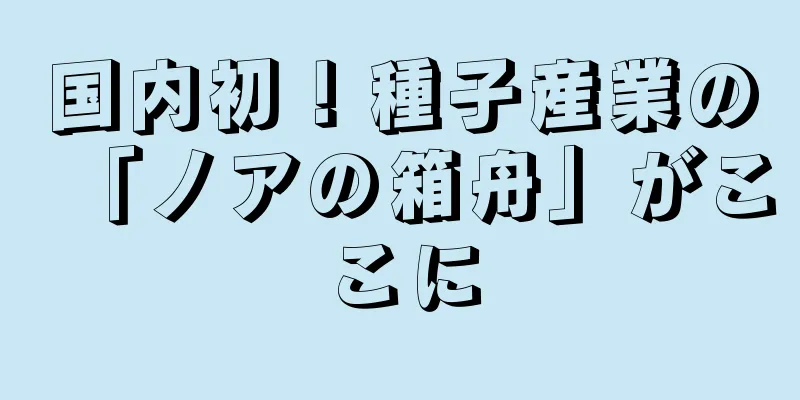 国内初！種子産業の「ノアの箱舟」がここに