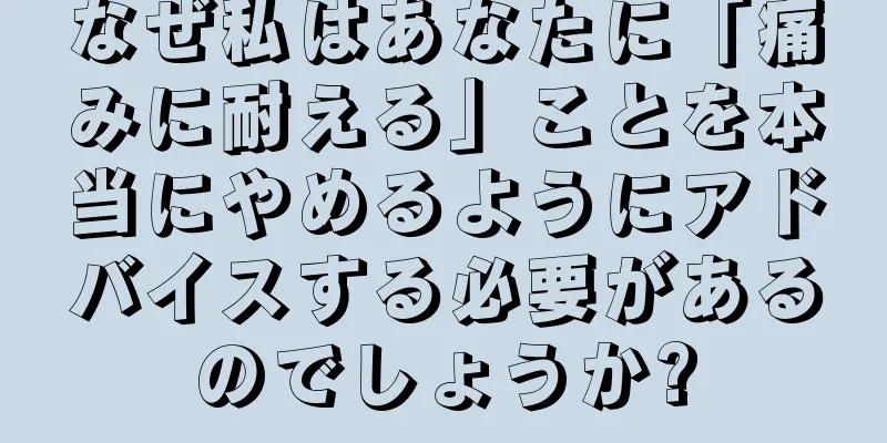なぜ私はあなたに「痛みに耐える」ことを本当にやめるようにアドバイスする必要があるのでしょうか?