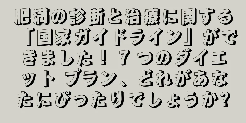 肥満の診断と治療に関する「国家ガイドライン」ができました！ 7 つのダイエット プラン、どれがあなたにぴったりでしょうか?