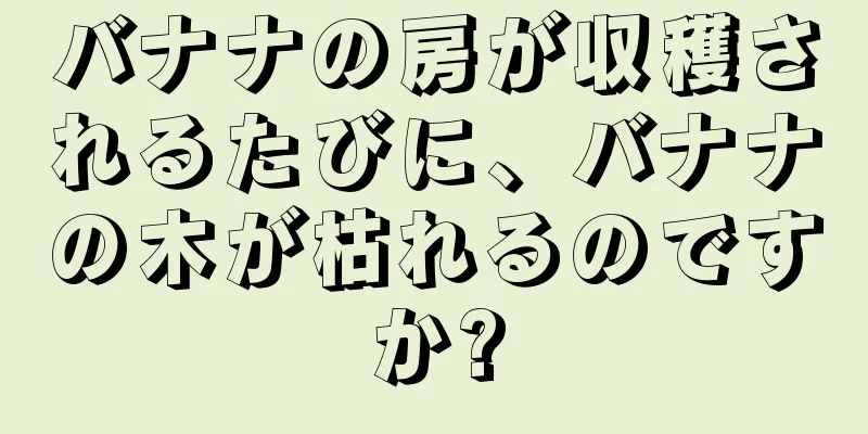 バナナの房が収穫されるたびに、バナナの木が枯れるのですか?