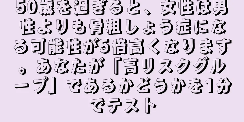 50歳を過ぎると、女性は男性よりも骨粗しょう症になる可能性が5倍高くなります。あなたが「高リスクグループ」であるかどうかを1分でテスト