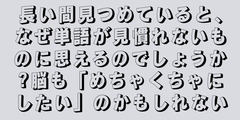 長い間見つめていると、なぜ単語が見慣れないものに思えるのでしょうか?脳も「めちゃくちゃにしたい」のかもしれない