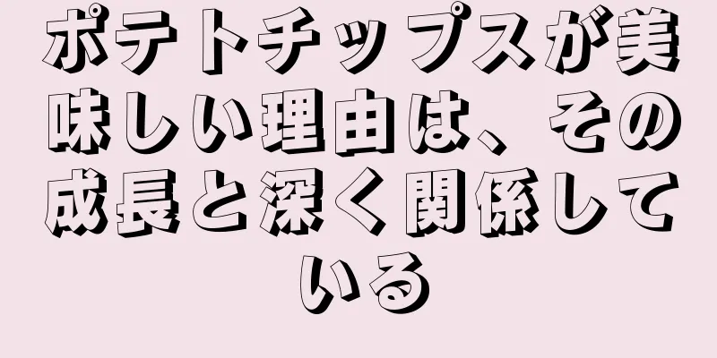 ポテトチップスが美味しい理由は、その成長と深く関係している