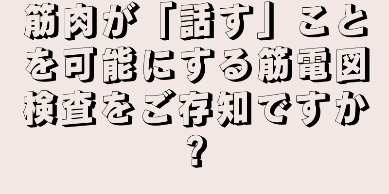 筋肉が「話す」ことを可能にする筋電図検査をご存知ですか?