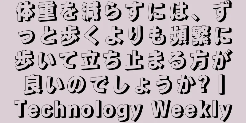 体重を減らすには、ずっと歩くよりも頻繁に歩いて立ち止まる方が良いのでしょうか?丨Technology Weekly