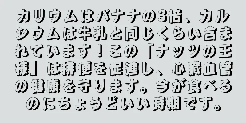 カリウムはバナナの3倍、カルシウムは牛乳と同じくらい含まれています！この「ナッツの王様」は排便を促進し、心臓血管の健康を守ります。今が食べるのにちょうどいい時期です。