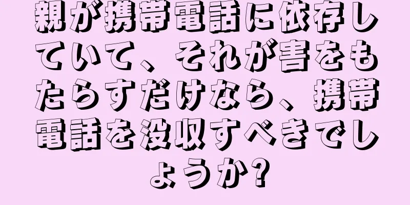 親が携帯電話に依存していて、それが害をもたらすだけなら、携帯電話を没収すべきでしょうか?