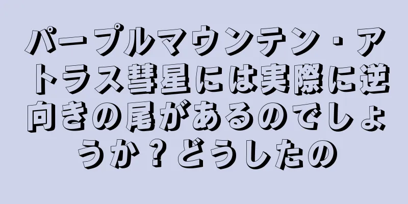 パープルマウンテン・アトラス彗星には実際に逆向きの尾があるのでしょうか？どうしたの