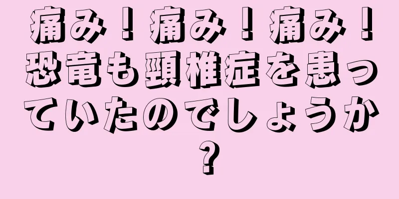 痛み！痛み！痛み！恐竜も頸椎症を患っていたのでしょうか？