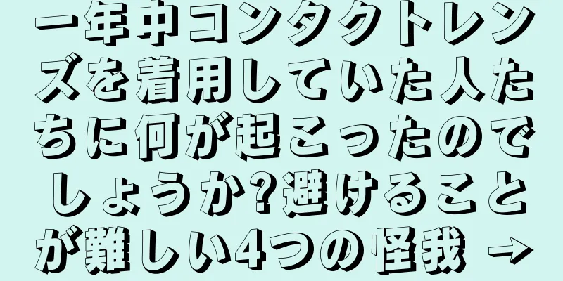 一年中コンタクトレンズを着用していた人たちに何が起こったのでしょうか?避けることが難しい4つの怪我 →