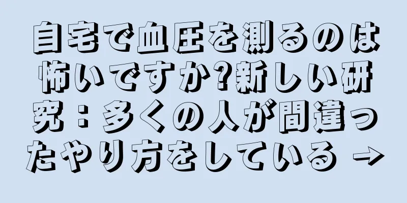自宅で血圧を測るのは怖いですか?新しい研究：多くの人が間違ったやり方をしている →