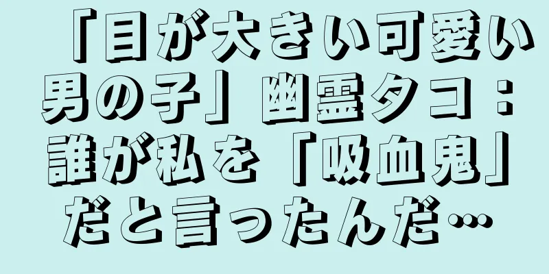 「目が大きい可愛い男の子」幽霊タコ：誰が私を「吸血鬼」だと言ったんだ…