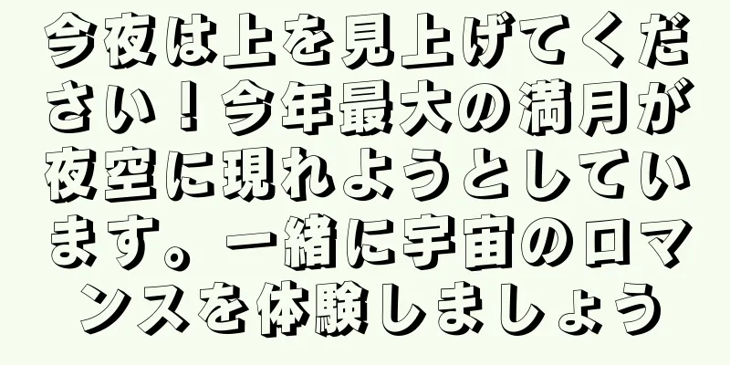 今夜は上を見上げてください！今年最大の満月が夜空に現れようとしています。一緒に宇宙のロマンスを体験しましょう