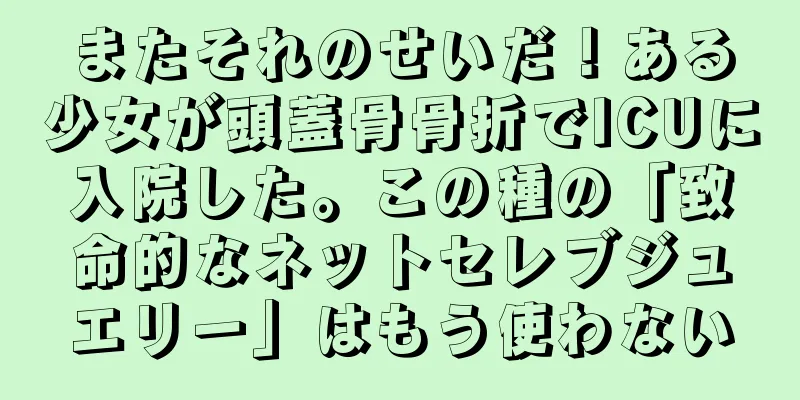 またそれのせいだ！ある少女が頭蓋骨骨折でICUに入院した。この種の「致命的なネットセレブジュエリー」はもう使わない