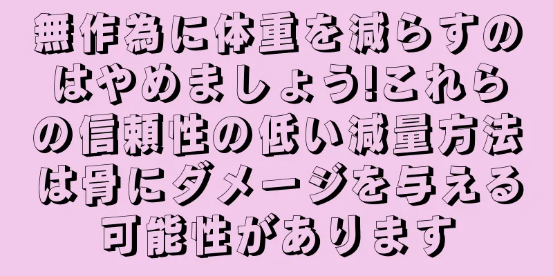 無作為に体重を減らすのはやめましょう!これらの信頼性の低い減量方法は骨にダメージを与える可能性があります