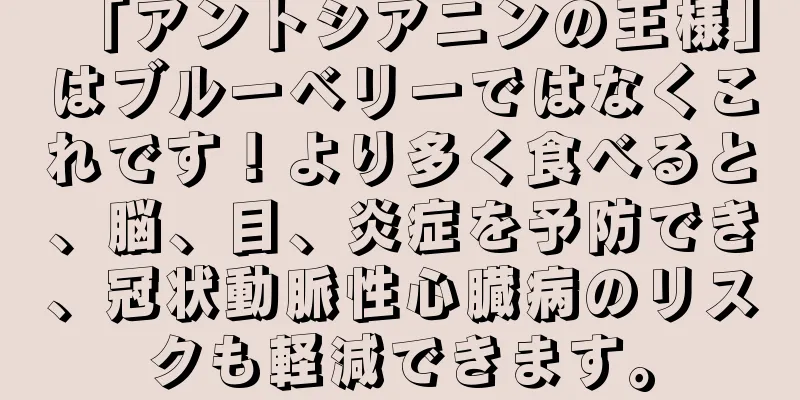 「アントシアニンの王様」はブルーベリーではなくこれです！より多く食べると、脳、目、炎症を予防でき、冠状動脈性心臓病のリスクも軽減できます。