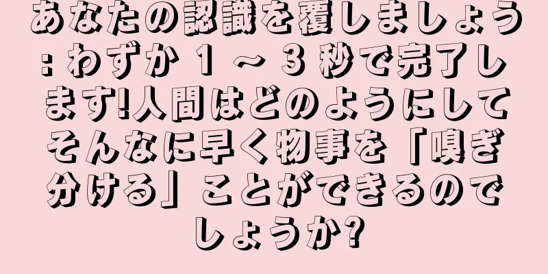 あなたの認識を覆しましょう: わずか 1 ～ 3 秒で完了します!人間はどのようにしてそんなに早く物事を「嗅ぎ分ける」ことができるのでしょうか?