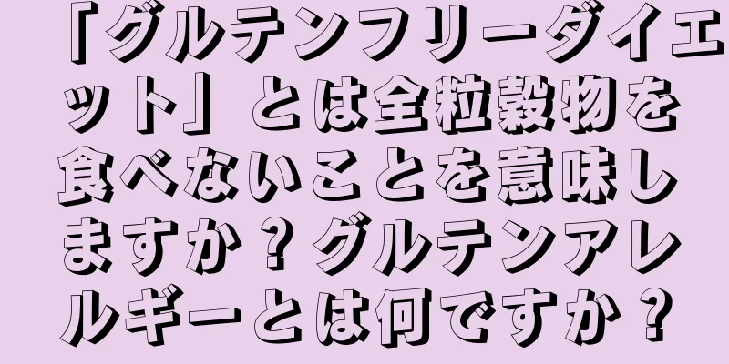 「グルテンフリーダイエット」とは全粒穀物を食べないことを意味しますか？グルテンアレルギーとは何ですか？