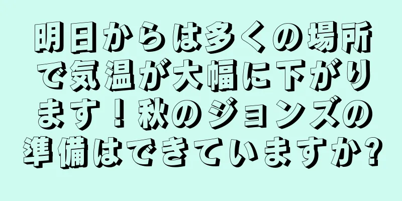 明日からは多くの場所で気温が大幅に下がります！秋のジョンズの準備はできていますか?