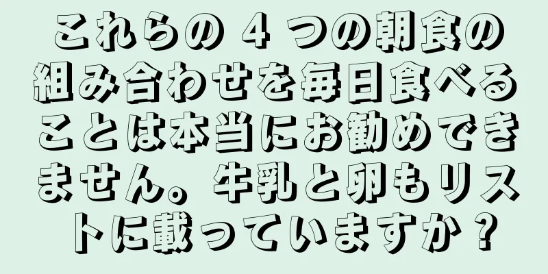 これらの 4 つの朝食の組み合わせを毎日食べることは本当にお勧めできません。牛乳と卵もリストに載っていますか？