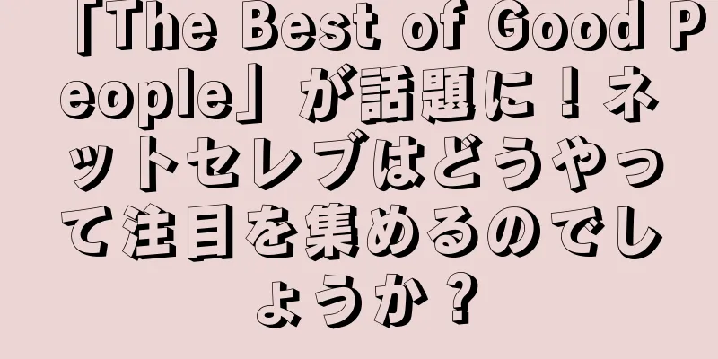 「The Best of Good People」が話題に！ネットセレブはどうやって注目を集めるのでしょうか？