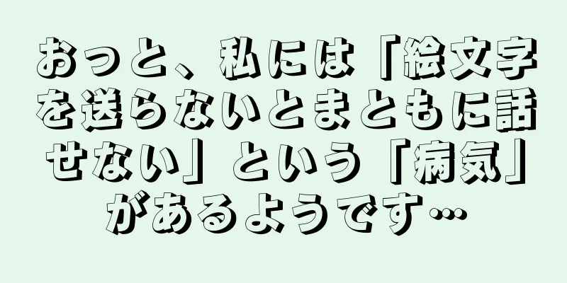 おっと、私には「絵文字を送らないとまともに話せない」という「病気」があるようです…