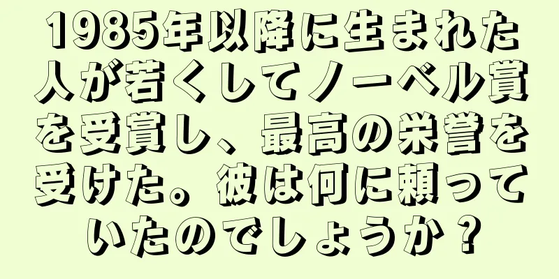 1985年以降に生まれた人が若くしてノーベル賞を受賞し、最高の栄誉を受けた。彼は何に頼っていたのでしょうか？