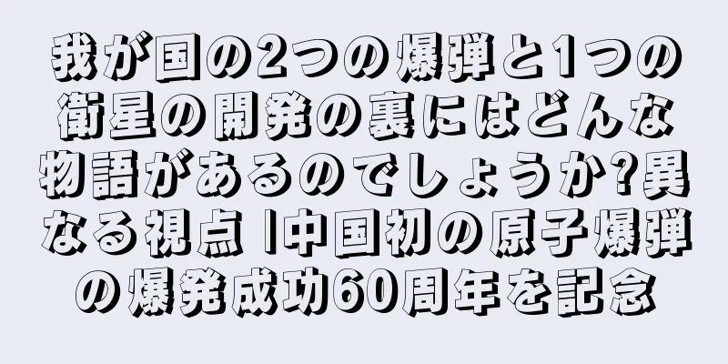 我が国の2つの爆弾と1つの衛星の開発の裏にはどんな物語があるのでしょうか?異なる視点 |中国初の原子爆弾の爆発成功60周年を記念