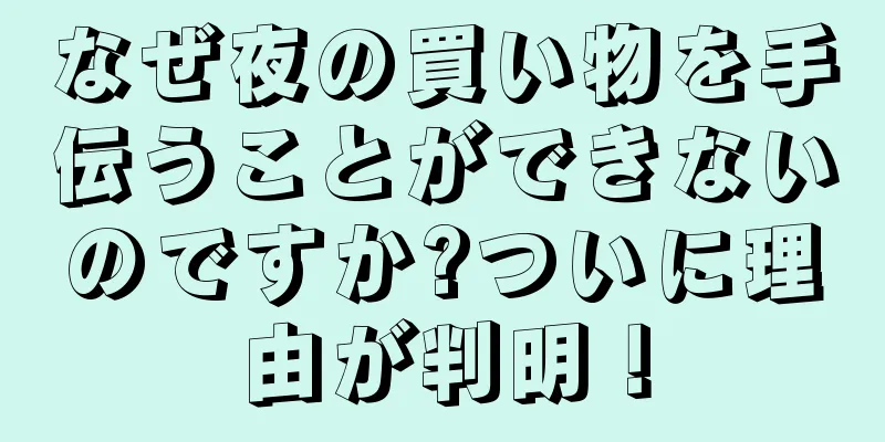 なぜ夜の買い物を手伝うことができないのですか?ついに理由が判明！