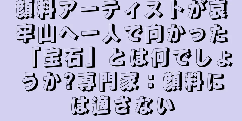 顔料アーティストが哀牢山へ一人で向かった「宝石」とは何でしょうか?専門家：顔料には適さない