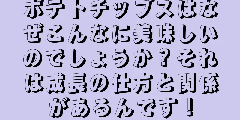 ポテトチップスはなぜこんなに美味しいのでしょうか？それは成長の仕方と関係があるんです！