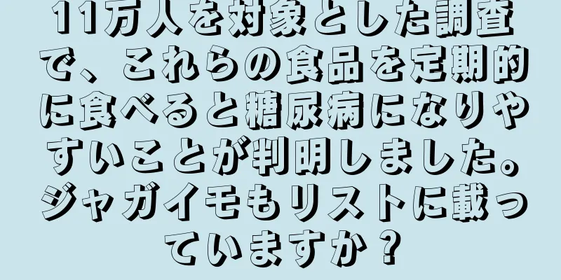 11万人を対象とした調査で、これらの食品を定期的に食べると糖尿病になりやすいことが判明しました。ジャガイモもリストに載っていますか？
