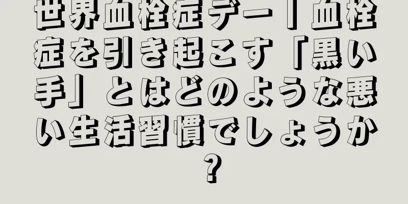 世界血栓症デー丨血栓症を引き起こす「黒い手」とはどのような悪い生活習慣でしょうか？