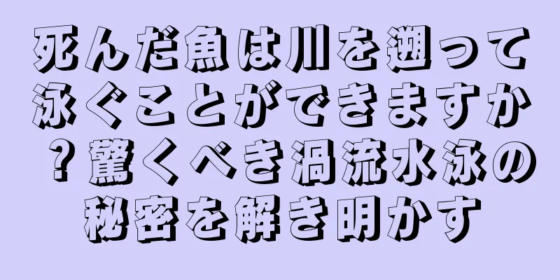 死んだ魚は川を遡って泳ぐことができますか？驚くべき渦流水泳の秘密を解き明かす