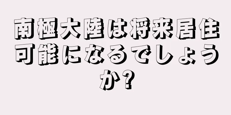 南極大陸は将来居住可能になるでしょうか?