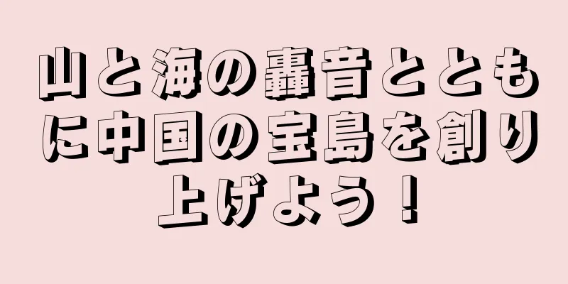 山と海の轟音とともに中国の宝島を創り上げよう！