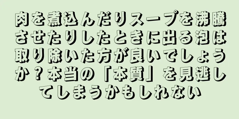 肉を煮込んだりスープを沸騰させたりしたときに出る泡は取り除いた方が良いでしょうか？本当の「本質」を見逃してしまうかもしれない