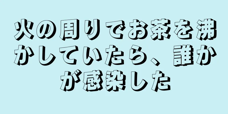 火の周りでお茶を沸かしていたら、誰かが感染した