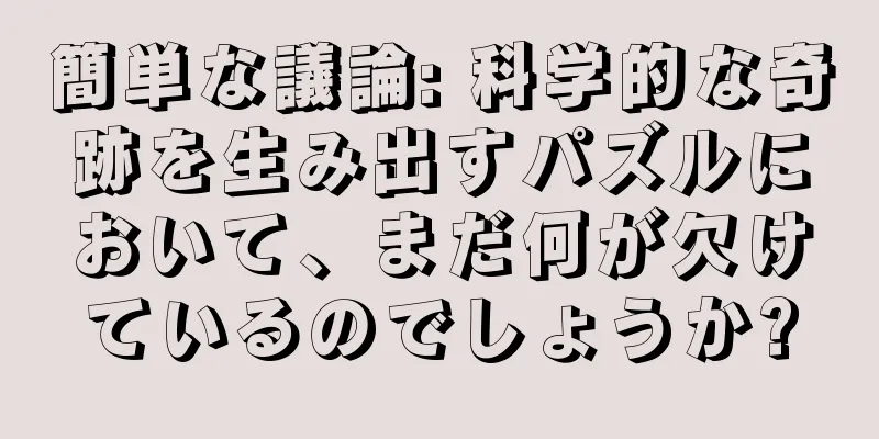 簡単な議論: 科学的な奇跡を生み出すパズルにおいて、まだ何が欠けているのでしょうか?