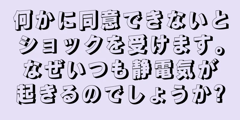 何かに同意できないとショックを受けます。なぜいつも静電気が起きるのでしょうか?